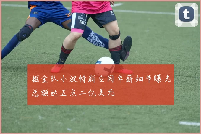掘金队小波特新合同年薪细节曝光总额达五点二亿美元