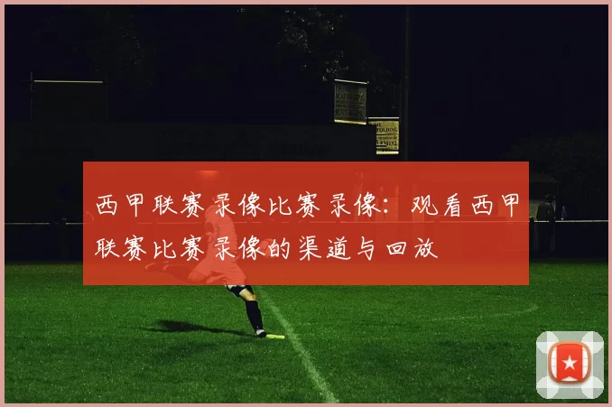 西甲联赛录像比赛录像：观看西甲联赛比赛录像的渠道与回放