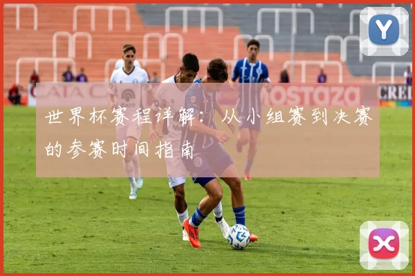 世界杯赛程详解:从小组赛到决赛的参赛时间指南