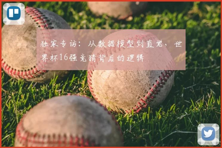 独家专访：从数据模型到直觉，世界杯16强竞猜背后的逻辑