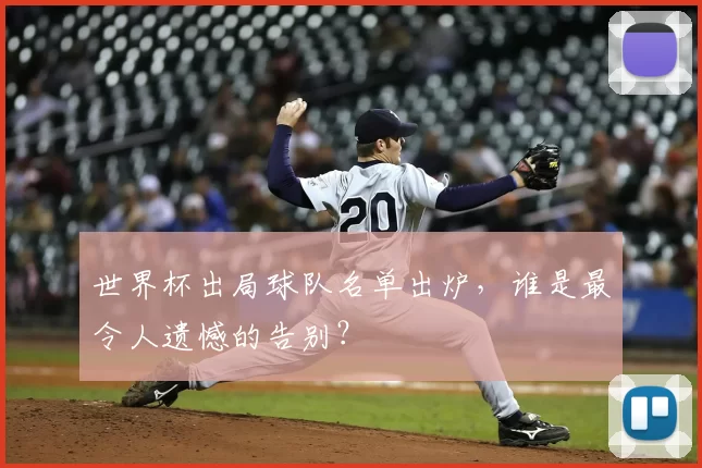 世界杯出局球队名单出炉,谁是最令人遗憾的告别?