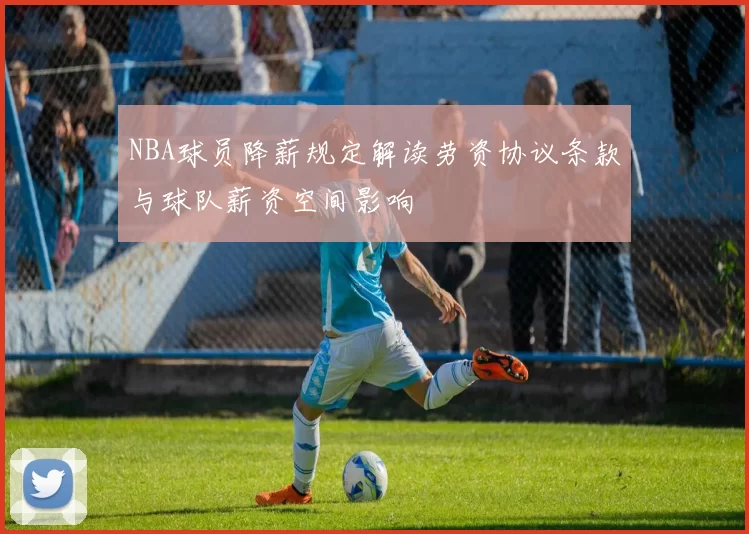 NBA球员降薪规定解读劳资协议条款与球队薪资空间影响