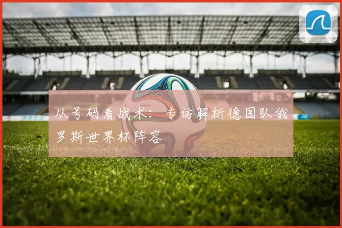 从号码看战术:专访解析德国队俄罗斯世界杯阵容