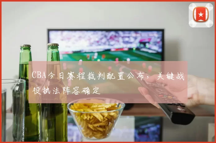 CBA今日赛程裁判配置公布，关键战役执法阵容确定