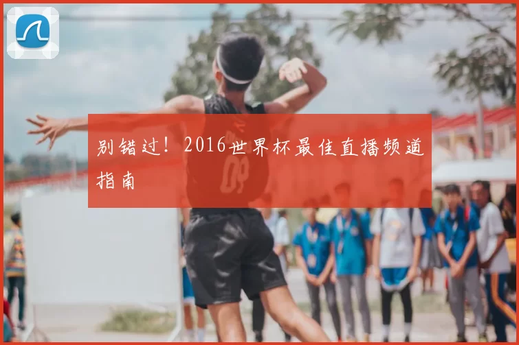 别错过！2016世界杯最佳直播频道指南