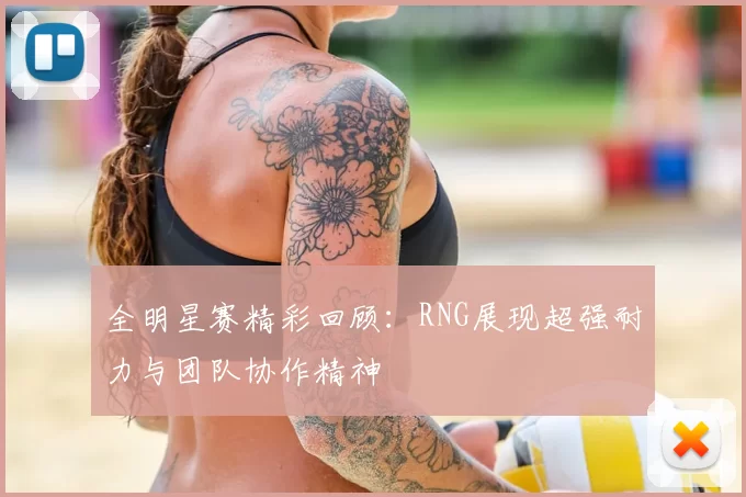 全明星赛精彩回顾：RNG展现超强耐力与团队协作精神