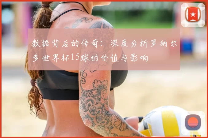 数据背后的传奇：深度分析罗纳尔多世界杯15球的价值与影响