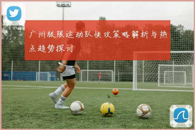 广州极限运动队快攻策略解析与热点趋势探讨