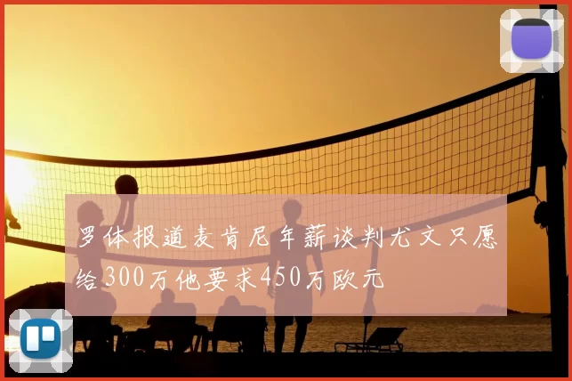 罗体报道麦肯尼年薪谈判尤文只愿给300万他要求450万欧元