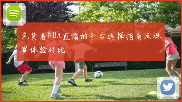 免费看NBA直播的平台选择指南及观赛体验对比