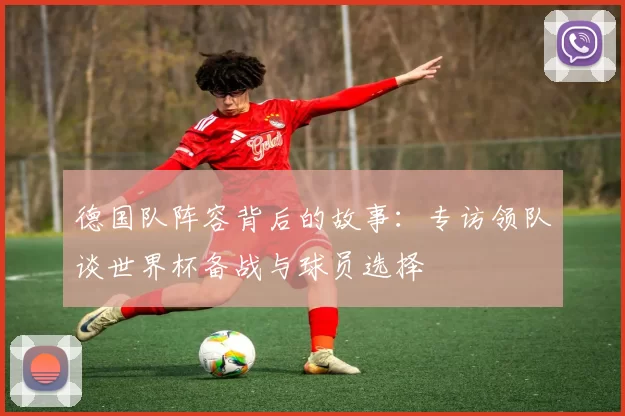 德国队阵容背后的故事：专访领队谈世界杯备战与球员选择