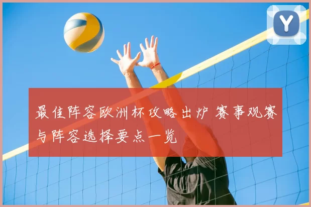 最佳阵容欧洲杯攻略出炉 赛事观赛与阵容选择要点一览