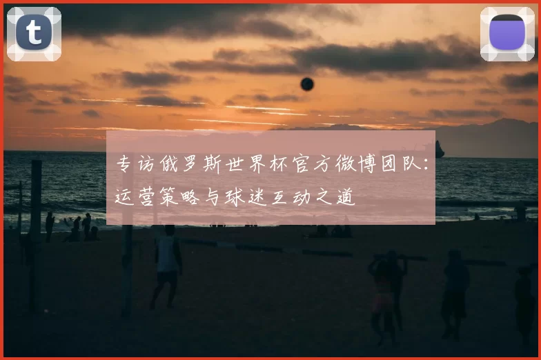 专访俄罗斯世界杯官方微博团队：运营策略与球迷互动之道