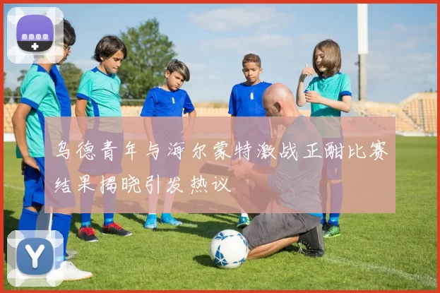 乌德青年与海尔蒙特激战正酣比赛结果揭晓引发热议