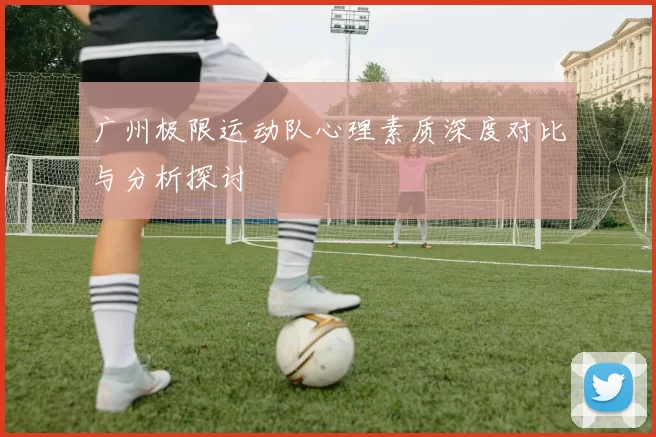广州极限运动队心理素质深度对比与分析探讨