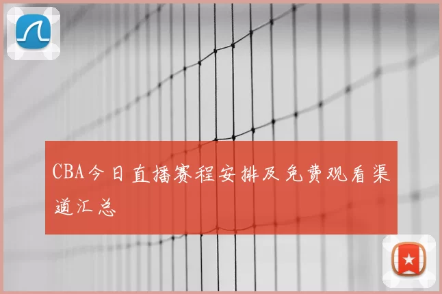 CBA今日直播赛程安排及免费观看渠道汇总
