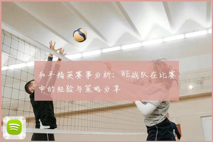 和平精英赛事分析:WE战队在比赛中的经验与策略分享