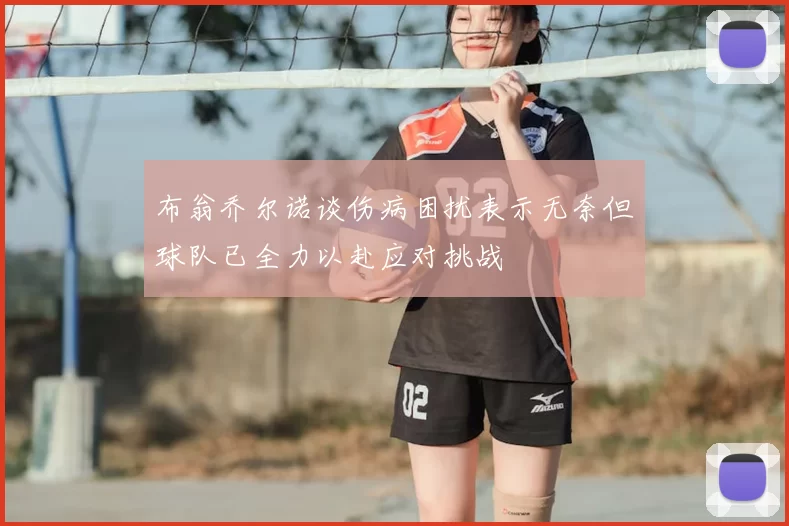 布翁乔尔诺谈伤病困扰表示无奈但球队已全力以赴应对挑战