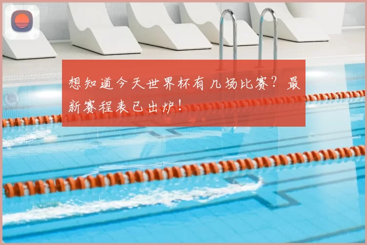 想知道今天世界杯有几场比赛？最新赛程表已出炉！