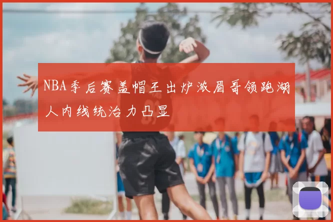 NBA季后赛盖帽王出炉浓眉哥领跑湖人内线统治力凸显