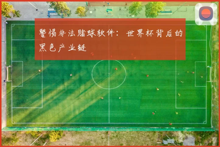 警惕非法赌球软件：世界杯背后的黑色产业链
