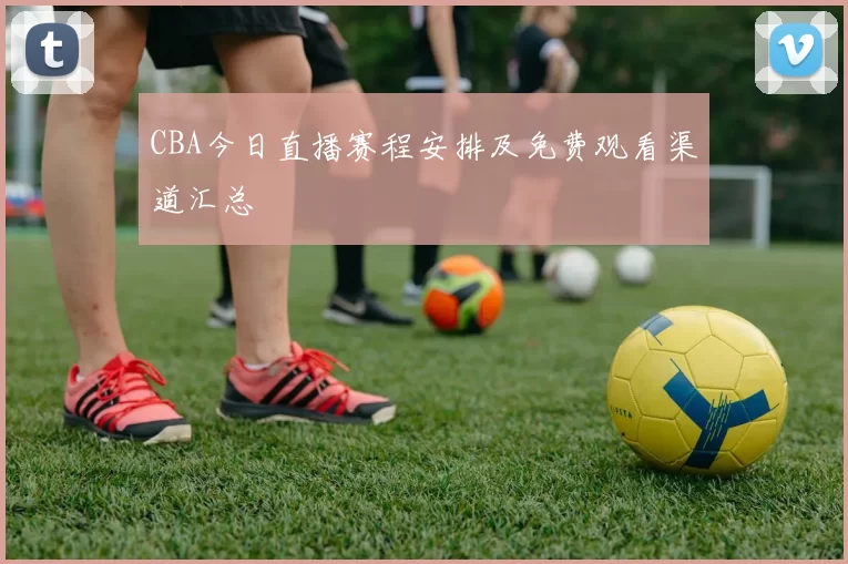 CBA今日直播赛程安排及免费观看渠道汇总