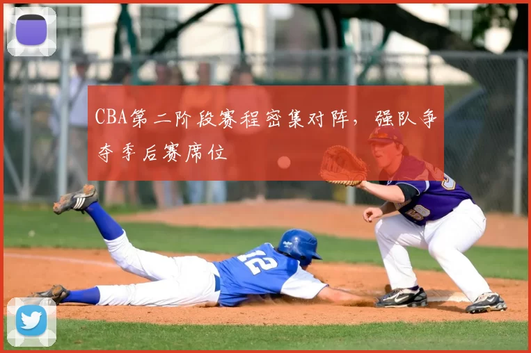 CBA第二阶段赛程密集对阵，强队争夺季后赛席位