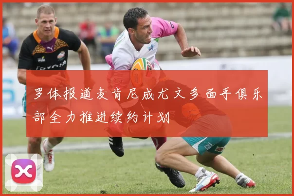 罗体报道麦肯尼成尤文多面手俱乐部全力推进续约计划