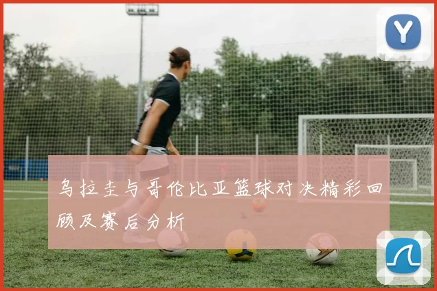 乌拉圭与哥伦比亚篮球对决精彩回顾及赛后分析