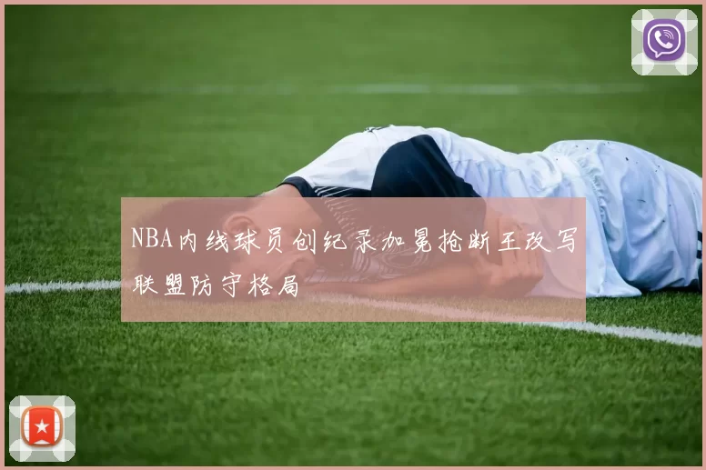 NBA内线球员创纪录加冕抢断王改写联盟防守格局