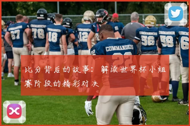 比分背后的故事:解读世界杯小组赛阶段的精彩对决