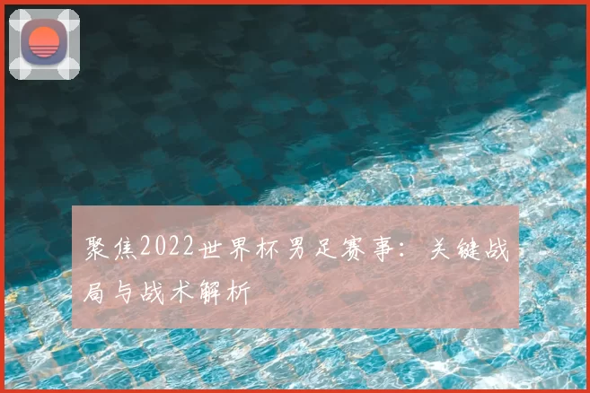 聚焦2022世界杯男足赛事:关键战局与战术解析