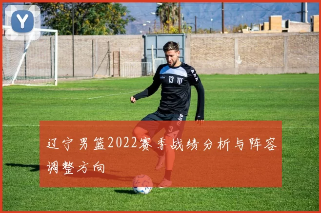 辽宁男篮2022赛季战绩分析与阵容调整方向